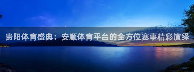 贵阳体育盛典：安顺体育平台的全方位赛事精彩演绎